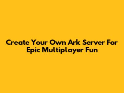Create Your Own Ark Server For Epic Multiplayer Fun