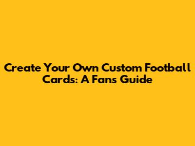 Create Your Own Custom Football Cards: A Fan's Guide