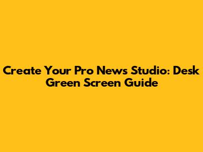 Create Your Pro News Studio: Desk Green Screen Guide