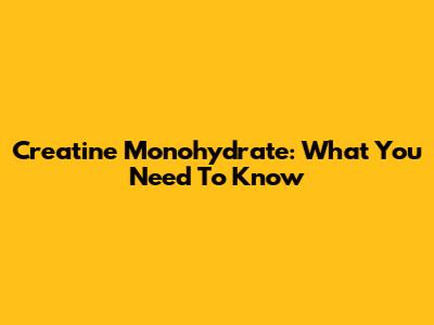 Creatine Monohydrate: What You Need To Know