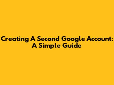 Creating A Second Google Account: A Simple Guide