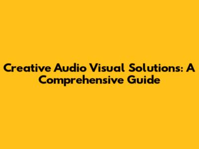 Creative Audio Visual Solutions: A Comprehensive Guide
