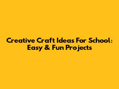 Creative Craft Ideas For School: Easy & Fun Projects