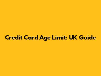 Credit Card Age Limit: UK Guide
