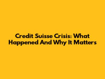 Credit Suisse Crisis: What Happened And Why It Matters