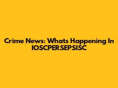 Crime News: What's Happening In IOSCPERSEPSISC
