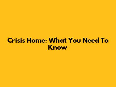 Crisis Home: What You Need To Know