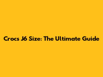 Crocs J6 Size: The Ultimate Guide