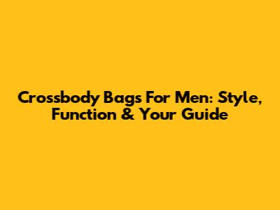 Crossbody Bags For Men: Style, Function & Your Guide
