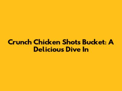 Crunch Chicken Shots Bucket: A Delicious Dive In