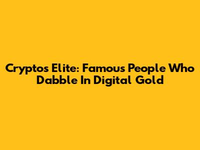 Crypto's Elite: Famous People Who Dabble In Digital Gold