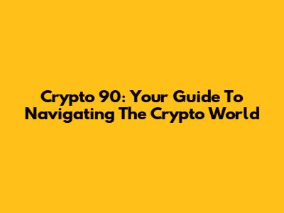 Crypto 90: Your Guide To Navigating The Crypto World
