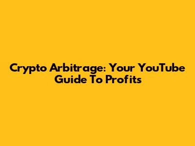 Crypto Arbitrage: Your YouTube Guide To Profits