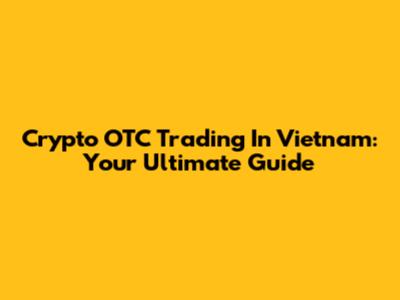Crypto OTC Trading In Vietnam: Your Ultimate Guide