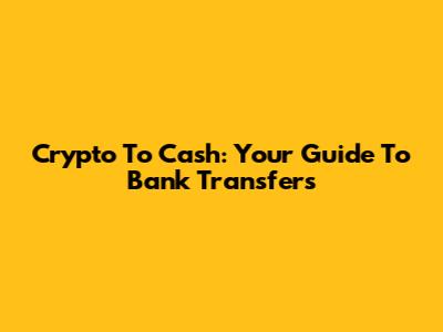 Crypto To Cash: Your Guide To Bank Transfers