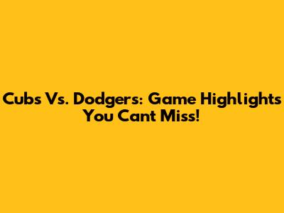 Cubs Vs. Dodgers: Game Highlights You Can't Miss!