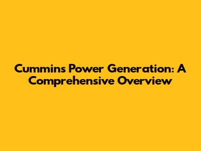 Cummins Power Generation: A Comprehensive Overview
