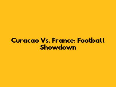 Curacao Vs. France: Football Showdown
