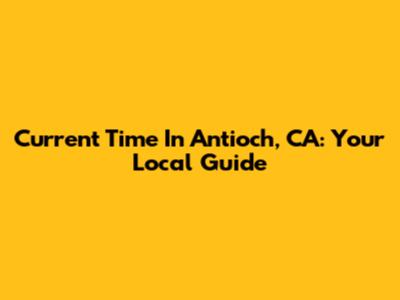 Current Time In Antioch, CA: Your Local Guide
