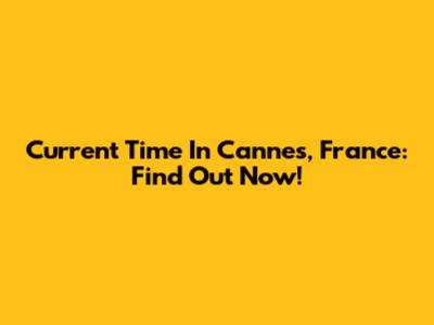 Current Time In Cannes, France: Find Out Now!