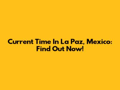 Current Time In La Paz, Mexico: Find Out Now!