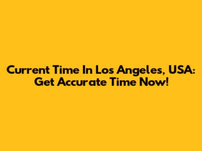 Current Time In Los Angeles, USA: Get Accurate Time Now!