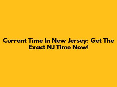 Current Time In New Jersey: Get The Exact NJ Time Now!