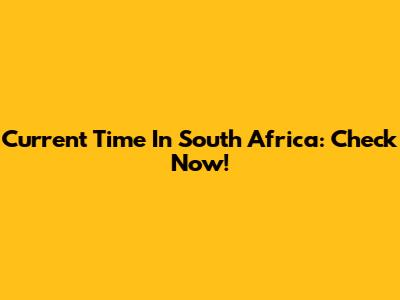 Current Time In South Africa: Check Now!