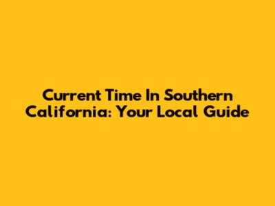Current Time In Southern California: Your Local Guide