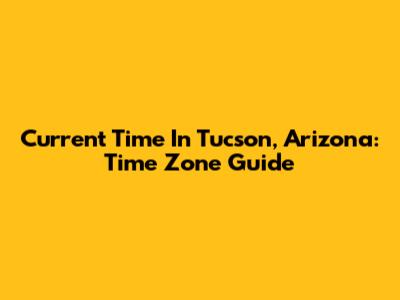Current Time In Tucson, Arizona: Time Zone Guide