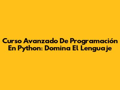 Curso Avanzado De Programación En Python: Domina El Lenguaje