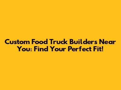 Custom Food Truck Builders Near You: Find Your Perfect Fit!