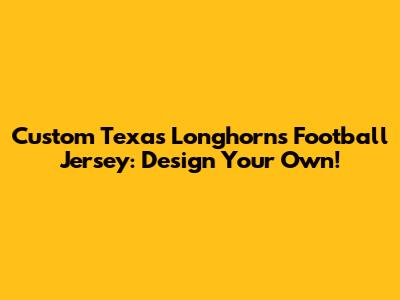 Custom Texas Longhorns Football Jersey: Design Your Own!