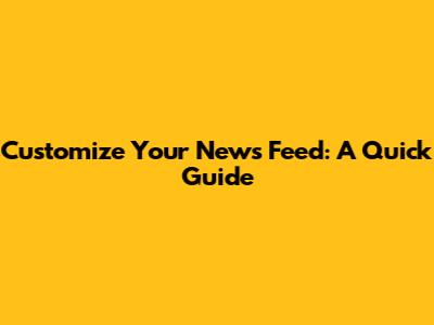 Customize Your News Feed: A Quick Guide