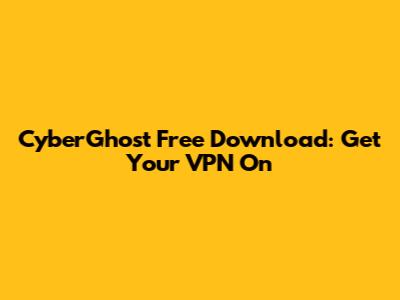 CyberGhost Free Download: Get Your VPN On