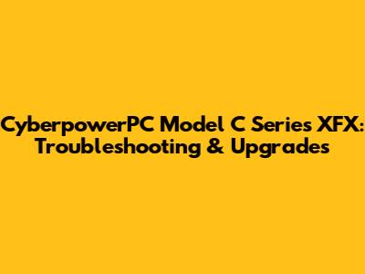 CyberpowerPC Model C Series XFX: Troubleshooting & Upgrades