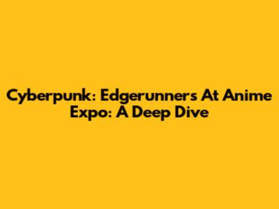 Cyberpunk: Edgerunners At Anime Expo: A Deep Dive