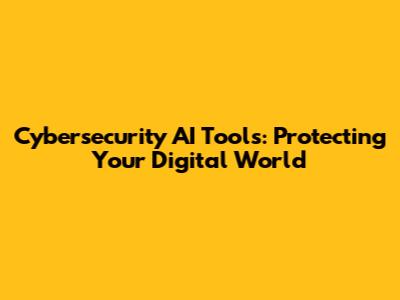 Cybersecurity AI Tools: Protecting Your Digital World