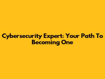 Cybersecurity Expert: Your Path To Becoming One