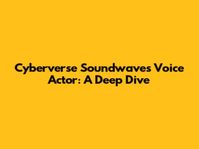 Cyberverse Soundwave's Voice Actor: A Deep Dive