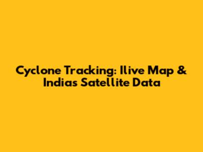 Cyclone Tracking: Ilive Map & India's Satellite Data