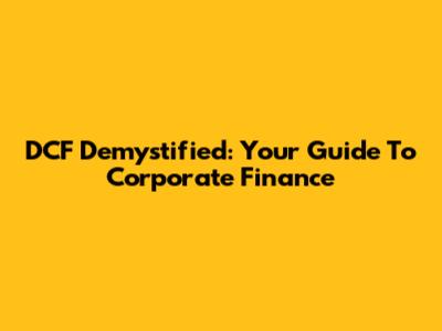 DCF Demystified: Your Guide To Corporate Finance