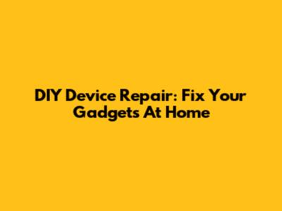 DIY Device Repair: Fix Your Gadgets At Home