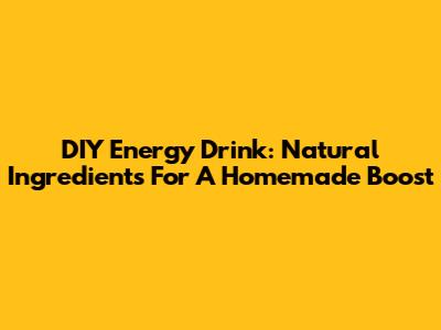 DIY Energy Drink: Natural Ingredients For A Homemade Boost