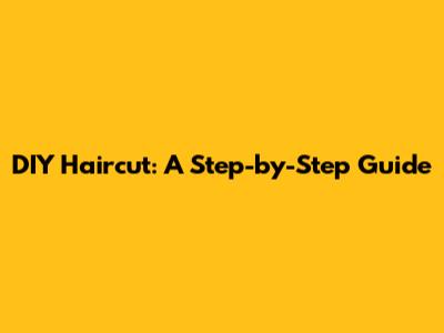 DIY Haircut: A Step-by-Step Guide