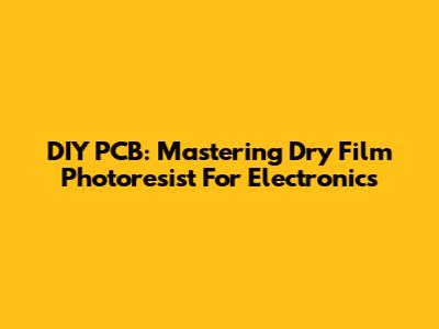 DIY PCB: Mastering Dry Film Photoresist For Electronics