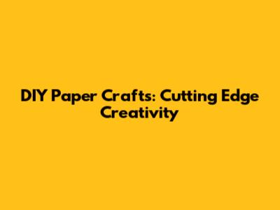 DIY Paper Crafts: Cutting Edge Creativity