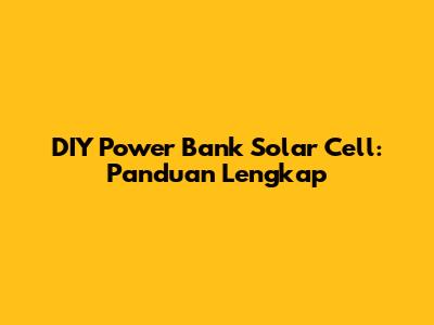 DIY Power Bank Solar Cell: Panduan Lengkap