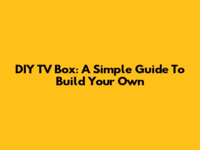 DIY TV Box: A Simple Guide To Build Your Own