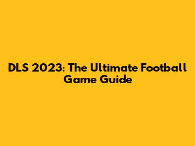 DLS 2023: The Ultimate Football Game Guide